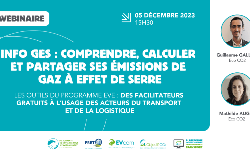 webinaire 5 décembre 2023 à 15h30 : Info GES, comprendre, calculer et partager ses émissions de gaz à effet de serre : les outils du programme EVE, des facilitateurs gratuits à l'usage des acteurs du transport et de la logistique. Intervenants : Guillaume Gallice et Mathilde Auger d'Eco CO2. Logos : EVE, FRET21, EVcom les commissionnaires s'engagent, Objectif CO2 les transporteurs s'engagent, plateforme d'échanges de données environnementales transport.