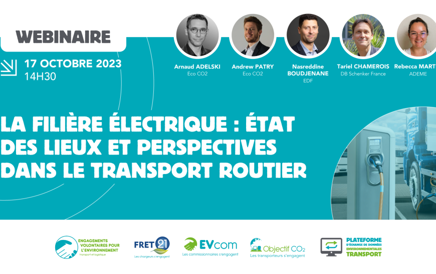 webinaire 17 octobre 2023 à 14h30 : la filière électrique : état des lieux et perspectives dans le transport routier. Intervenants : Arnaud Adelski et Andrew Patry d'Eco CO2, Nasreddine Boudjenane d'EDF, Tariel Chamerois de DB Schenker France et Rebecca Martin de l'ADEME. Logos : EVE, FRET21, EVcom les commissionnaires s'engagent, Objectif CO2 les transporteurs s'engagent, plateforme d'échanges de données environnementales transport.